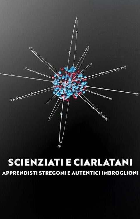 Scienziati e ciarlatani – Apprendisti stregoni e autentici imbroglioni